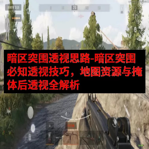 暗区突围透视思路-暗区突围必知透视技巧，地图资源与掩体后透视